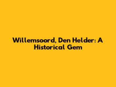 Willemsoord, Den Helder: A Historical Gem