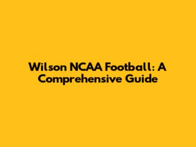 Wilson NCAA Football: A Comprehensive Guide