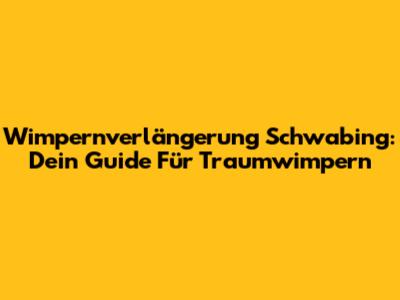 Wimpernverlängerung Schwabing: Dein Guide Für Traumwimpern