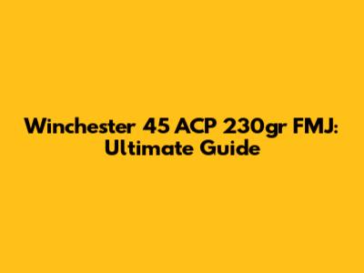 Winchester 45 ACP 230gr FMJ: Ultimate Guide