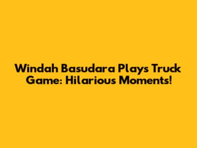 Windah Basudara Plays Truck Game: Hilarious Moments!