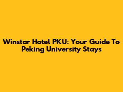 Winstar Hotel PKU: Your Guide To Peking University Stays