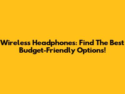 Wireless Headphones: Find The Best Budget-Friendly Options!
