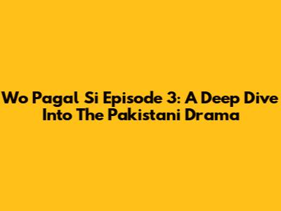 Wo Pagal Si Episode 3: A Deep Dive Into The Pakistani Drama