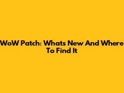 WoW Patch: What's New And Where To Find It