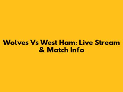 Wolves Vs West Ham: Live Stream & Match Info
