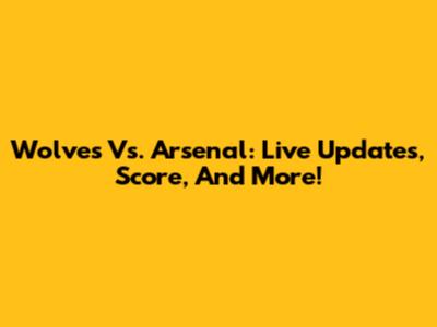 Wolves Vs. Arsenal: Live Updates, Score, And More!