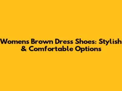 Women's Brown Dress Shoes: Stylish & Comfortable Options