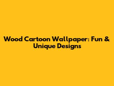 Wood Cartoon Wallpaper: Fun & Unique Designs