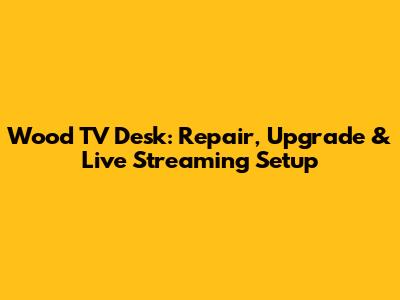 Wood TV Desk: Repair, Upgrade & Live Streaming Setup