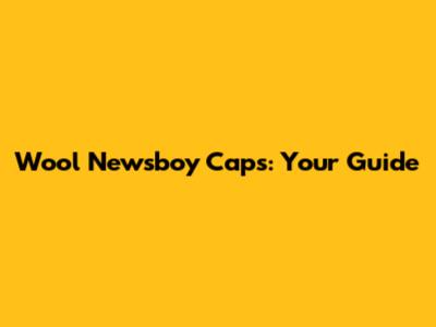 Wool Newsboy Caps: Your Guide