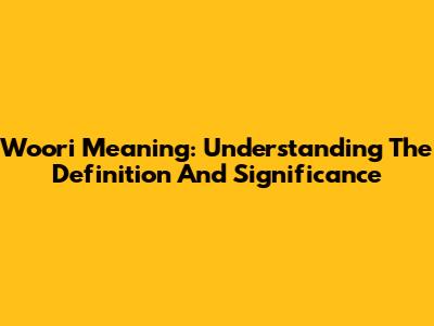 Woori Meaning: Understanding The Definition And Significance