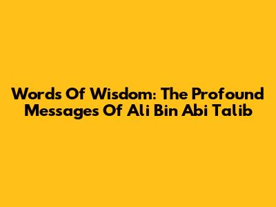 Words Of Wisdom: The Profound Messages Of Ali Bin Abi Talib