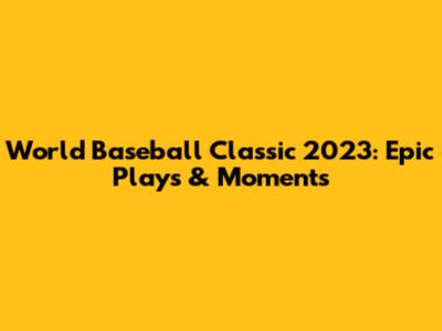 World Baseball Classic 2023: Epic Plays & Moments