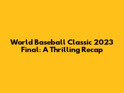 World Baseball Classic 2023 Final: A Thrilling Recap