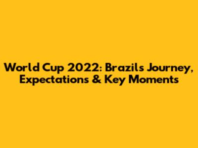 World Cup 2022: Brazil's Journey, Expectations & Key Moments