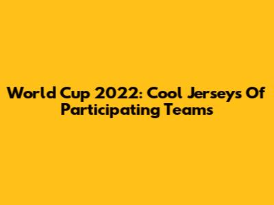 World Cup 2022: Cool Jerseys Of Participating Teams