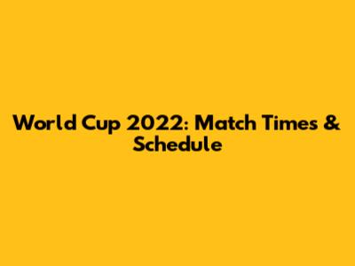World Cup 2022: Match Times & Schedule