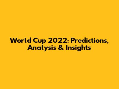 World Cup 2022: Predictions, Analysis & Insights