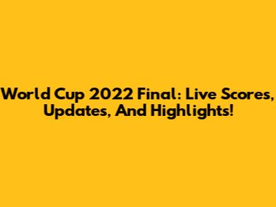 World Cup 2022 Final: Live Scores, Updates, And Highlights!