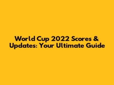 World Cup 2022 Scores & Updates: Your Ultimate Guide