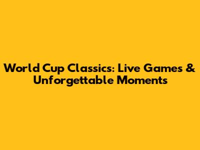 World Cup Classics: Live Games & Unforgettable Moments