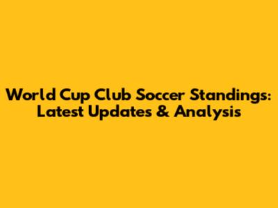World Cup Club Soccer Standings: Latest Updates & Analysis