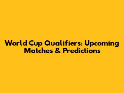World Cup Qualifiers: Upcoming Matches & Predictions