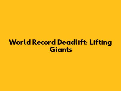 World Record Deadlift: Lifting Giants