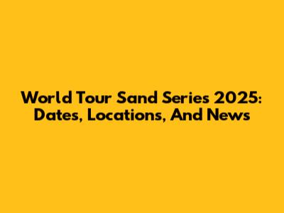 World Tour Sand Series 2025: Dates, Locations, And News