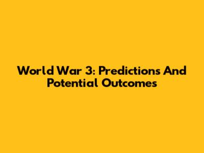 World War 3: Predictions And Potential Outcomes