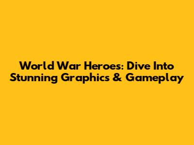 World War Heroes: Dive Into Stunning Graphics & Gameplay