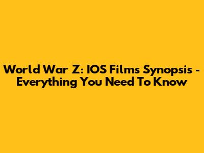 World War Z: IOS Films Synopsis - Everything You Need To Know