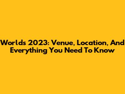 Worlds 2023: Venue, Location, And Everything You Need To Know