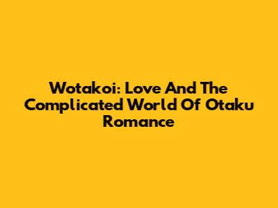 Wotakoi: Love And The Complicated World Of Otaku Romance