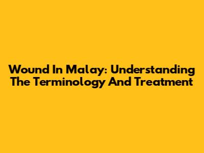 Wound In Malay: Understanding The Terminology And Treatment