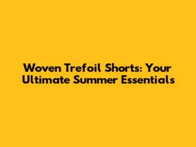 Woven Trefoil Shorts: Your Ultimate Summer Essentials