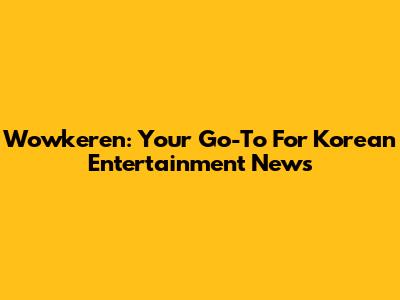 Wowkeren: Your Go-To For Korean Entertainment News
