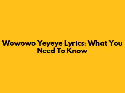 Wowowo Yeyeye Lyrics: What You Need To Know