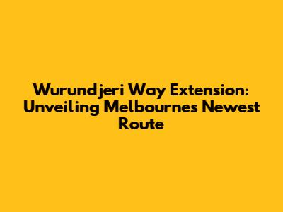 Wurundjeri Way Extension: Unveiling Melbourne's Newest Route