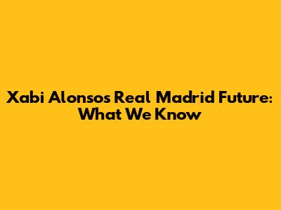 Xabi Alonso's Real Madrid Future: What We Know