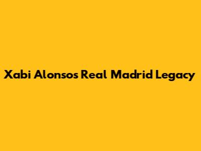 Xabi Alonso's Real Madrid Legacy