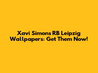 Xavi Simons' RB Leipzig Wallpapers: Get Them Now!