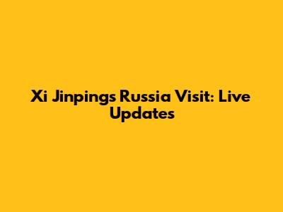 Xi Jinping's Russia Visit: Live Updates