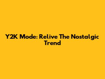 Y2K Mode: Relive The Nostalgic Trend