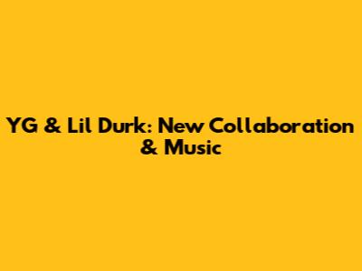 YG & Lil Durk: New Collaboration & Music