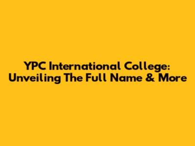 YPC International College: Unveiling The Full Name & More