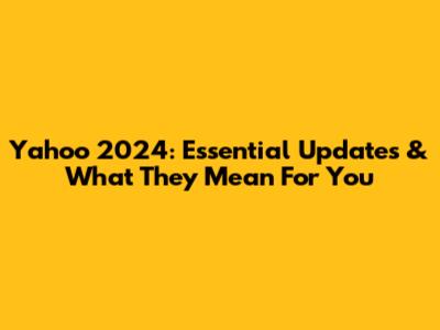 Yahoo 2024: Essential Updates & What They Mean For You