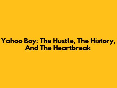 Yahoo Boy: The Hustle, The History, And The Heartbreak