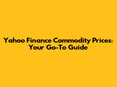 Yahoo Finance Commodity Prices: Your Go-To Guide